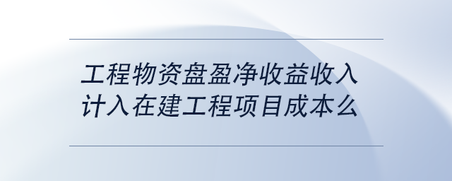 中級會計工程物資盤盈凈收益收入計入在建工程項目成本么 中級會計工程物資盤盈凈收益收入計入在建工程項目成本么