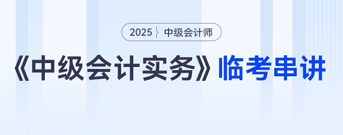 2025年《中級(jí)會(huì)計(jì)實(shí)務(wù)》臨考串講，這些考點(diǎn)必關(guān)注！