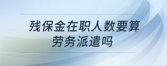 殘保金在職人數(shù)要算勞務(wù)派遣嗎 殘保金在職人數(shù)要算勞務(wù)派遣嗎