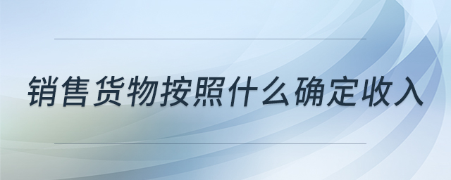 銷售貨物按照什么確定收入
