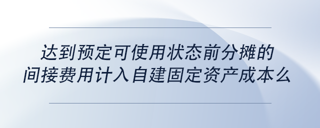 中級會計達到預定可使用狀態(tài)前分攤的間接費用計入自建固定資產成本么