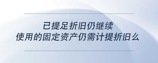 中級會計已提足折舊仍繼續(xù)使用的固定資產(chǎn)仍需計提折舊么 中級會計已提足折舊仍繼續(xù)使用的固定資產(chǎn)仍需計提折舊么