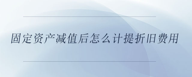固定資產(chǎn)減值后怎么計提折舊費用 固定資產(chǎn)減值后怎么計提折舊費用