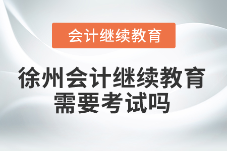2025年徐州會計繼續(xù)教育需要考試嗎？