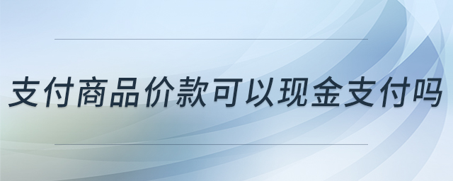 支付商品價款可以現(xiàn)金支付嗎 支付商品價款可以現(xiàn)金支付嗎