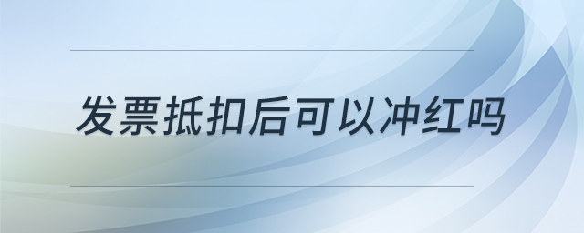 發(fā)票抵扣后可以沖紅嗎