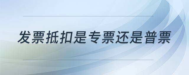 發(fā)票抵扣是專票還是普票 發(fā)票抵扣是專票還是普票