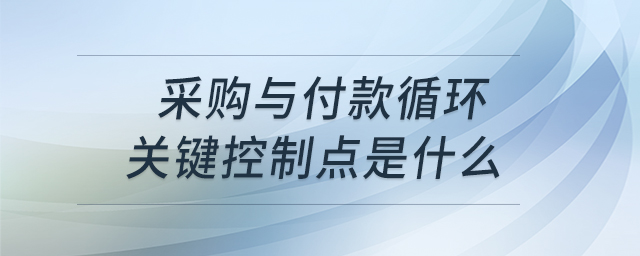 采購與付款循環(huán)關鍵控制點是什么 采購與付款循環(huán)關鍵控制點是什么