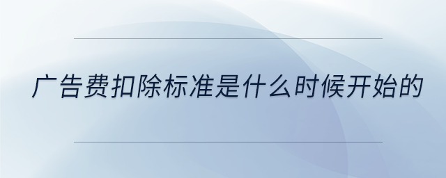 廣告費(fèi)扣除標(biāo)準(zhǔn)是什么時(shí)候開始的