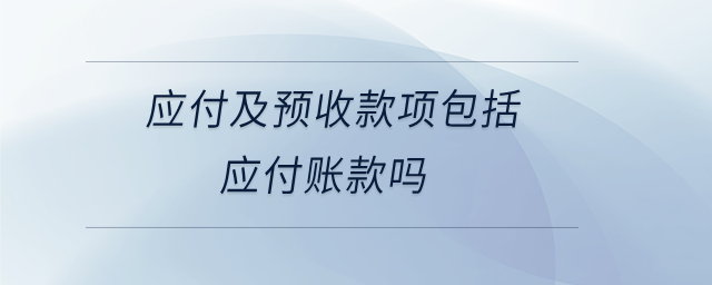 應付及預收款項包括應付賬款嗎 應付及預收款項包括應付賬款嗎