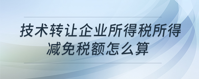 技術(shù)轉(zhuǎn)讓企業(yè)所得稅所得減免稅額怎么算 技術(shù)轉(zhuǎn)讓企業(yè)所得稅所得減免稅額怎么算
