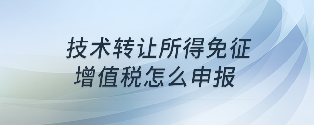 技術(shù)轉(zhuǎn)讓所得免征增值稅怎么申報(bào)