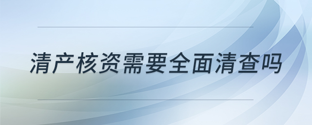 清產(chǎn)核資需要全面清查嗎