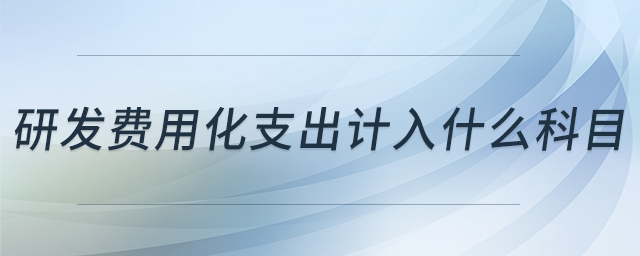 研發(fā)費(fèi)用化支出計(jì)入什么科目 研發(fā)費(fèi)用化支出計(jì)入什么科目