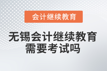 2025年無(wú)錫會(huì)計(jì)繼續(xù)教育需要考試嗎？