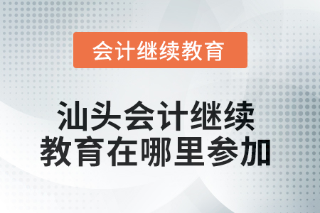 2025年汕頭會(huì)計(jì)繼續(xù)教育在哪里參加？