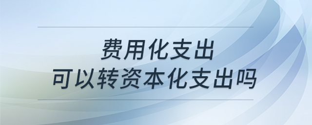 費用化支出可以轉(zhuǎn)資本化支出嗎 費用化支出可以轉(zhuǎn)資本化支出嗎