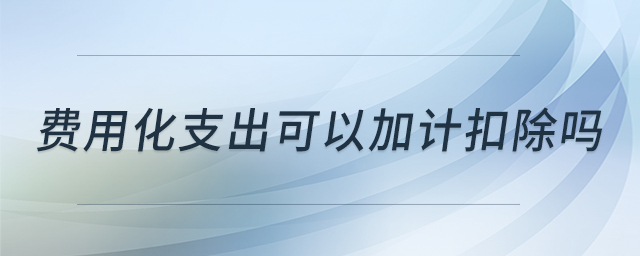 費(fèi)用化支出可以加計(jì)扣除嗎 費(fèi)用化支出可以加計(jì)扣除嗎