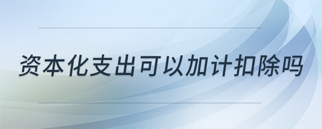 資本化支出可以加計(jì)扣除嗎 資本化支出可以加計(jì)扣除嗎