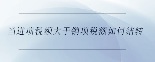 當進項稅額大于銷項稅額如何結(jié)轉(zhuǎn)