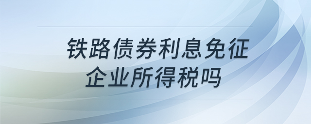 鐵路債券利息免征企業(yè)所得稅嗎 鐵路債券利息免征企業(yè)所得稅嗎