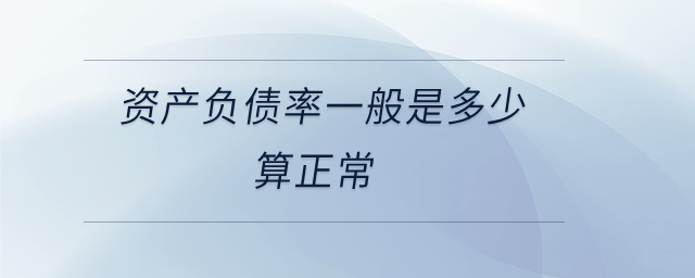 資產(chǎn)負(fù)債率一般是多少算正常 資產(chǎn)負(fù)債率一般是多少算正常