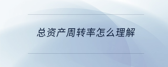 總資產(chǎn)周轉(zhuǎn)率怎么理解 總資產(chǎn)周轉(zhuǎn)率怎么理解