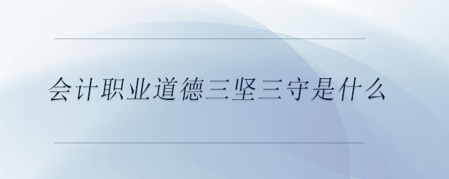 會計職業(yè)道德三堅三守是什么 會計職業(yè)道德三堅三守是什么