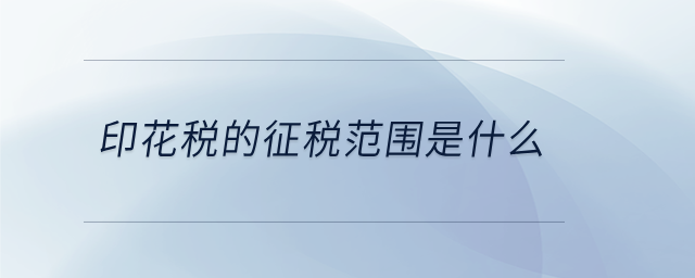 印花稅的征稅范圍是什么