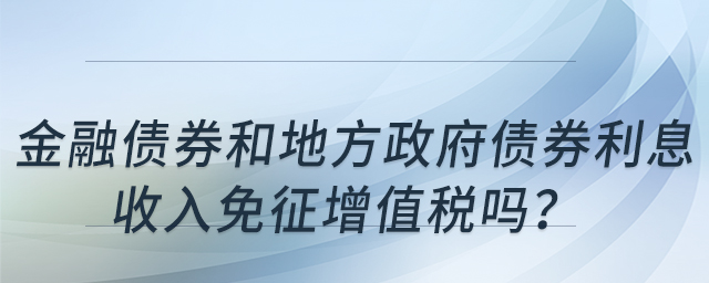 金融債券和地方政府債券利息收入免征增值稅嗎？