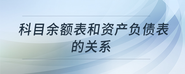 科目余額表和資產(chǎn)負債表的關系 科目余額表和資產(chǎn)負債表的關系