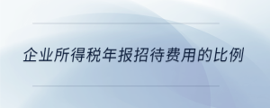 企業(yè)所得稅年報(bào)招待費(fèi)用的比例