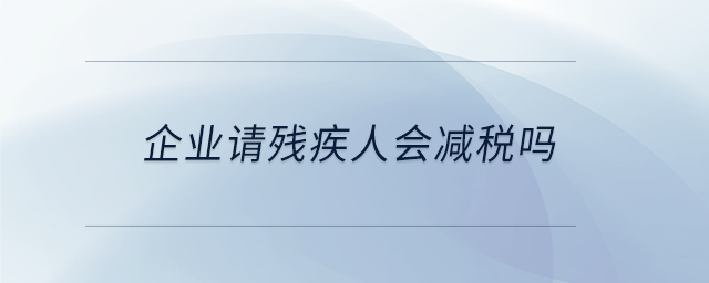 企業(yè)請殘疾人會減稅嗎 企業(yè)請殘疾人會減稅嗎