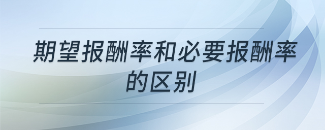 期望報酬率和必要報酬率的區(qū)別 期望報酬率和必要報酬率的區(qū)別