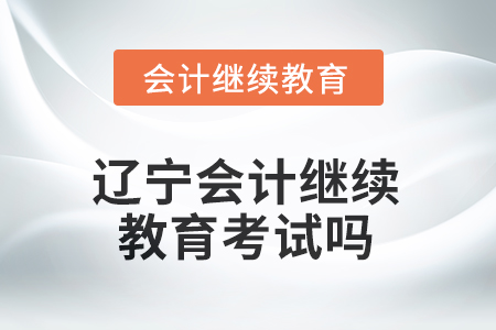 2025年遼寧東奧會計繼續(xù)教育需要考試嗎？