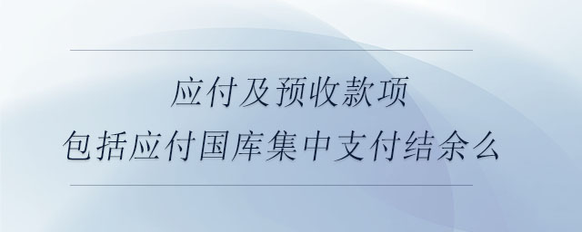應(yīng)付及預(yù)收款項(xiàng)包括應(yīng)付國(guó)庫集中支付結(jié)余么