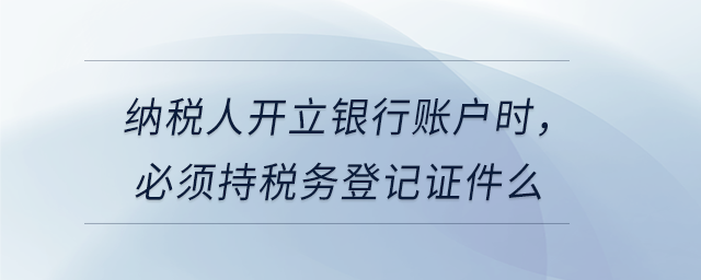 納稅人開立銀行賬戶時，必須持稅務(wù)登記證件么