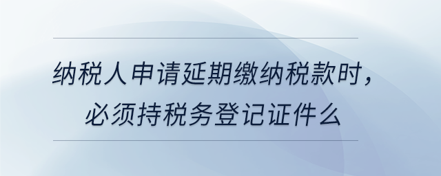 納稅人申請延期繳納稅款時，必須持稅務登記證件么