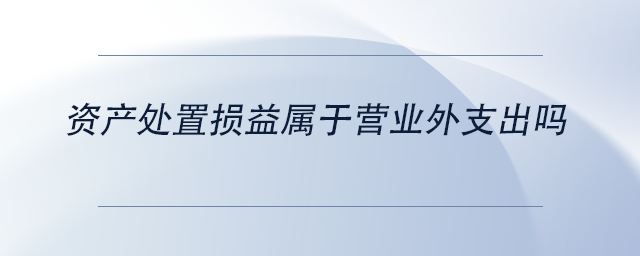 中級會計資產(chǎn)處置損益屬于營業(yè)外支出嗎