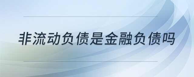 非流動(dòng)負(fù)債是金融負(fù)債嗎 非流動(dòng)負(fù)債是金融負(fù)債嗎