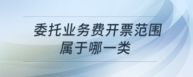 委托業(yè)務費開票范圍屬于哪一類 委托業(yè)務費開票范圍屬于哪一類