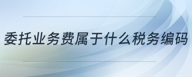 委托業(yè)務費屬于什么稅務編碼 委托業(yè)務費屬于什么稅務編碼