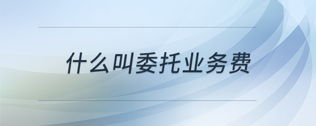 什么叫委托業(yè)務(wù)費(fèi) 什么叫委托業(yè)務(wù)費(fèi)
