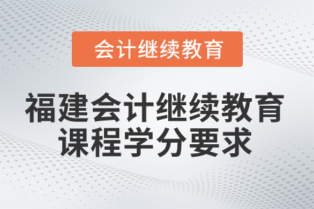 2025年福建省會(huì)計(jì)人員繼續(xù)教育課程學(xué)分要求 2025年福建省會(huì)計(jì)人員繼續(xù)教育課程學(xué)分要求