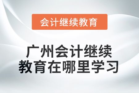 2025年廣州會計繼續(xù)教育在哪里學(xué)習(xí)？