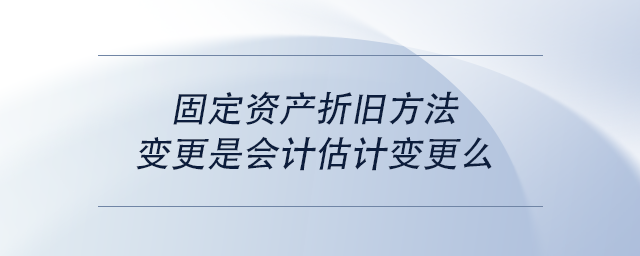 中級(jí)會(huì)計(jì)固定資產(chǎn)折舊方法變更是會(huì)計(jì)估計(jì)變更么