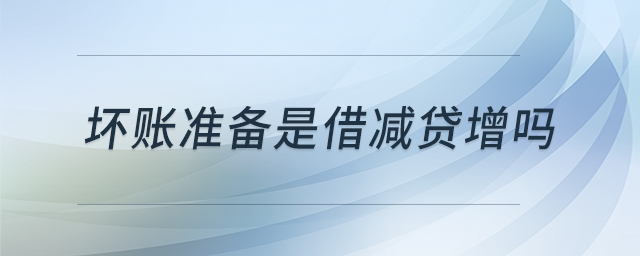 壞賬準(zhǔn)備是借減貸增嗎 壞賬準(zhǔn)備是借減貸增嗎