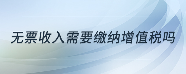 無票收入需要繳納增值稅嗎 無票收入需要繳納增值稅嗎