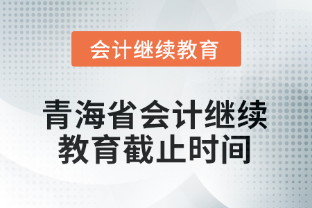 2025年青海省會計人員繼續(xù)教育截止時間