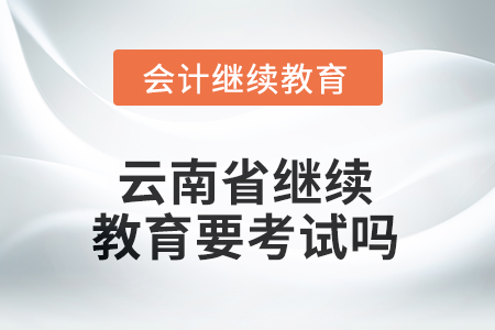 2025年云南省繼續(xù)教育需要考試嗎？